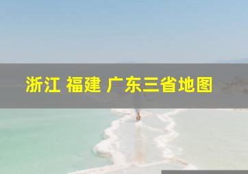 浙江 福建 广东三省地图